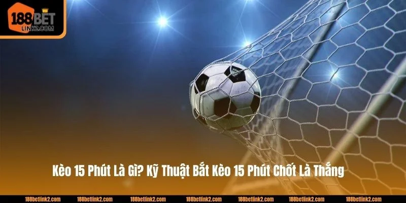 Kèo 15 Phút Là Gì? Kỹ Thuật Bắt Kèo 15 Phút Chốt Là Thắng